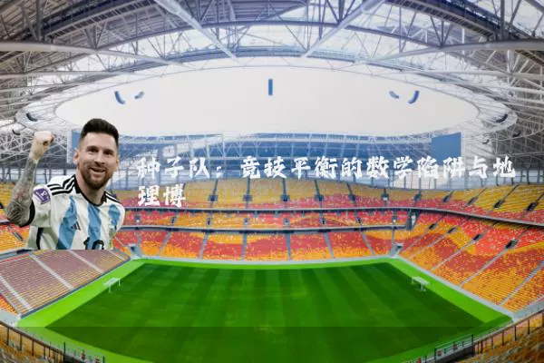 种子队：竞技平衡的数学陷阱与地理博弈