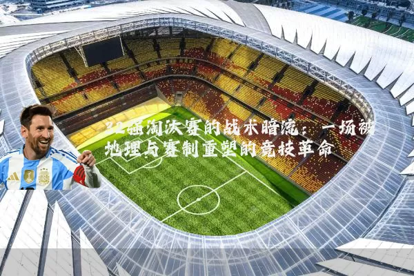 32强淘汰赛的战术暗流：一场被地理与赛制重塑的竞技革命