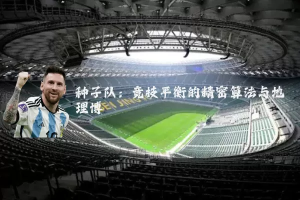 种子队：竞技平衡的精密算法与地理博弈
