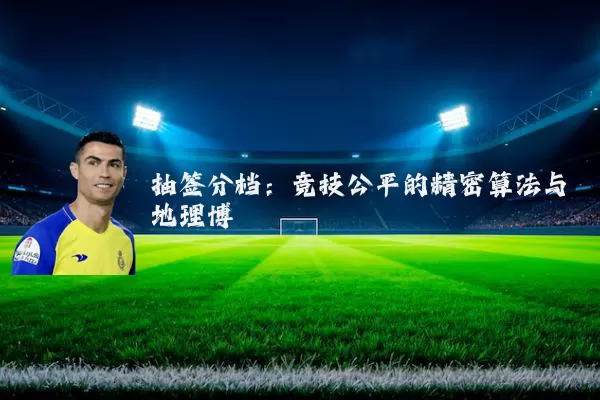 抽签分档：竞技公平的精密算法与地理博弈