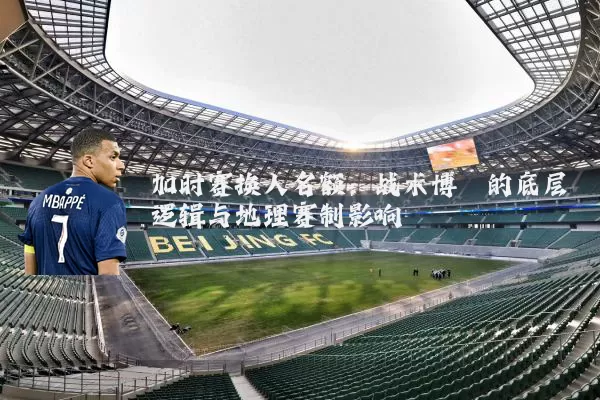 加时赛换人名额：战术博弈的底层逻辑与地理赛制影响