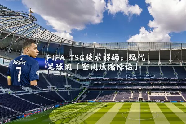 FIFA TSG技术解码：现代足球的「空间压缩悖论」