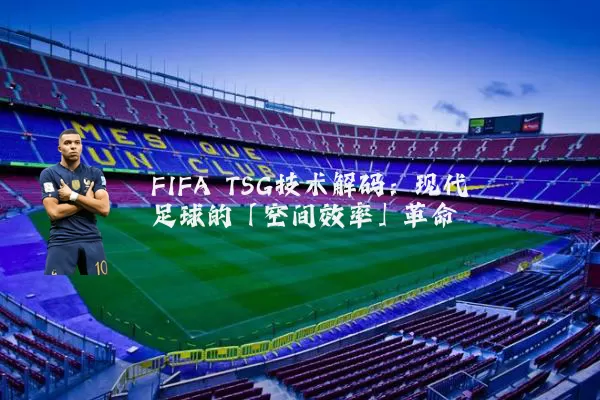 FIFA TSG技术解码：现代足球的「空间效率」革命