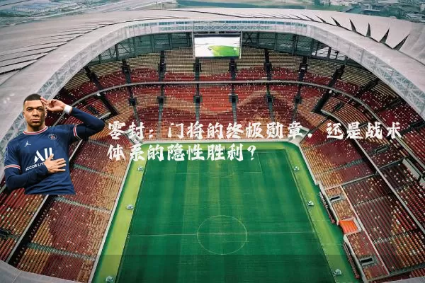 零封：门将的终极勋章，还是战术体系的隐性胜利？