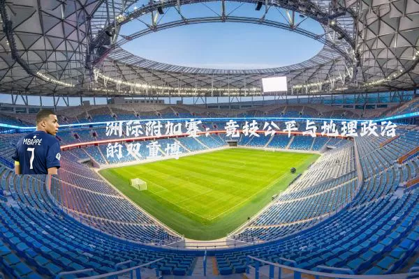 洲际附加赛：竞技公平与地理政治的双重博弈