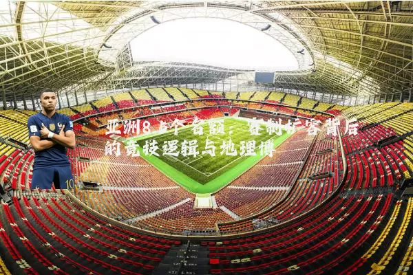 亚洲8.5个名额：赛制扩容背后的竞技逻辑与地理博弈