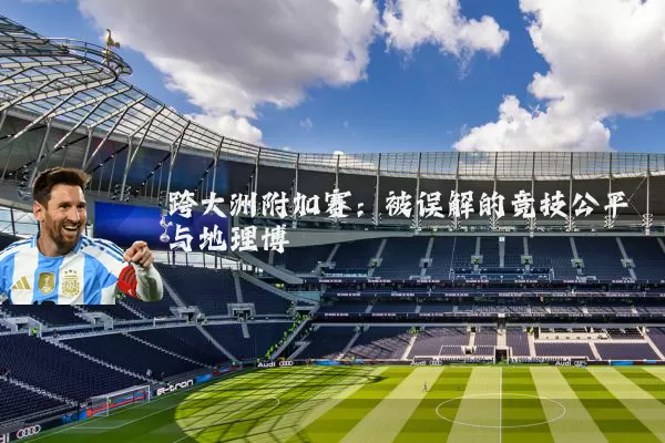 跨大洲附加赛：被误解的竞技公平与地理博弈