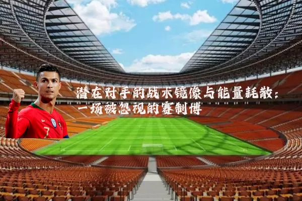 潜在对手的战术镜像与能量耗散：一场被忽视的赛制博弈