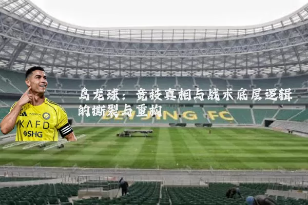 乌龙球:竞技真相与战术底层逻辑的撕裂与重构