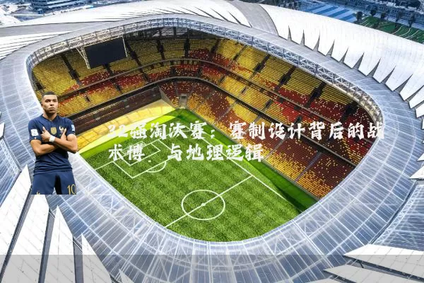 32强淘汰赛：赛制设计背后的战术博弈与地理逻辑
