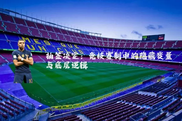 抽签决定:竞技赛制中的隐藏变量与底层逻辑